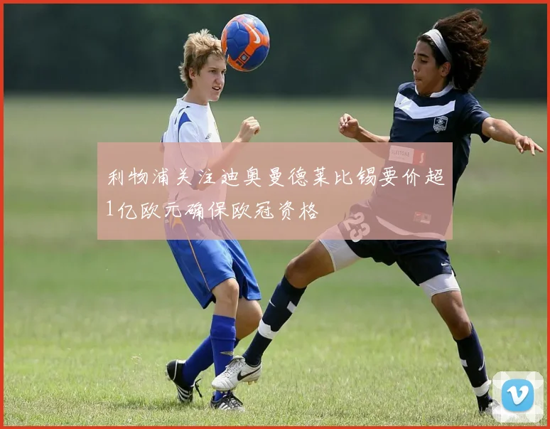 利物浦关注迪奥曼德莱比锡要价超1亿欧元确保欧冠资格
