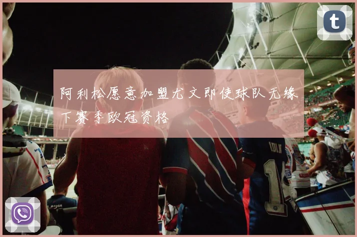 阿利松愿意加盟尤文即使球队无缘下赛季欧冠资格