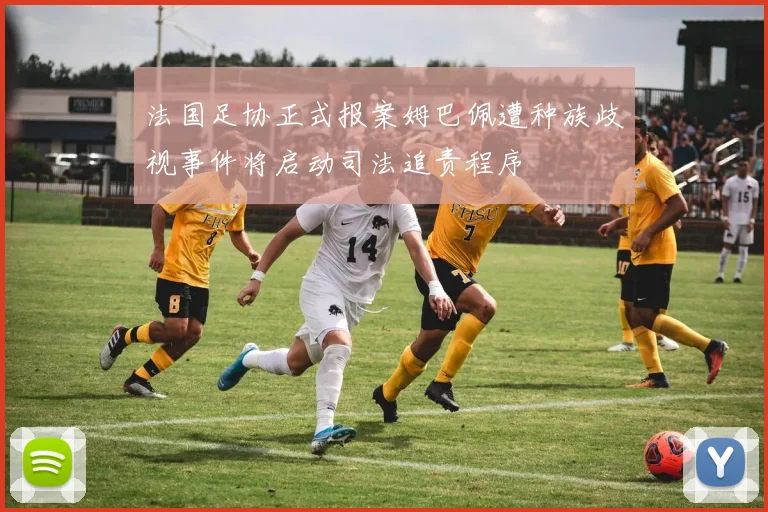 法国足协正式报案姆巴佩遭种族歧视事件将启动司法追责程序