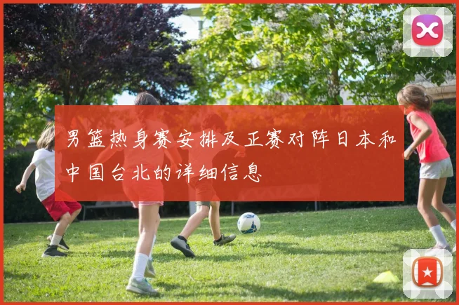 男篮热身赛安排及正赛对阵日本和中国台北的详细信息