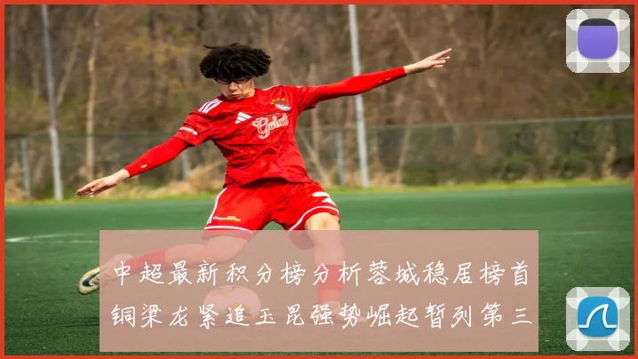 中超最新积分榜分析蓉城稳居榜首铜梁龙紧追玉昆强势崛起暂列第三