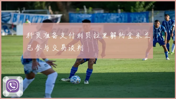 科莫准备支付利贝拉里解约金米兰已参与交易谈判