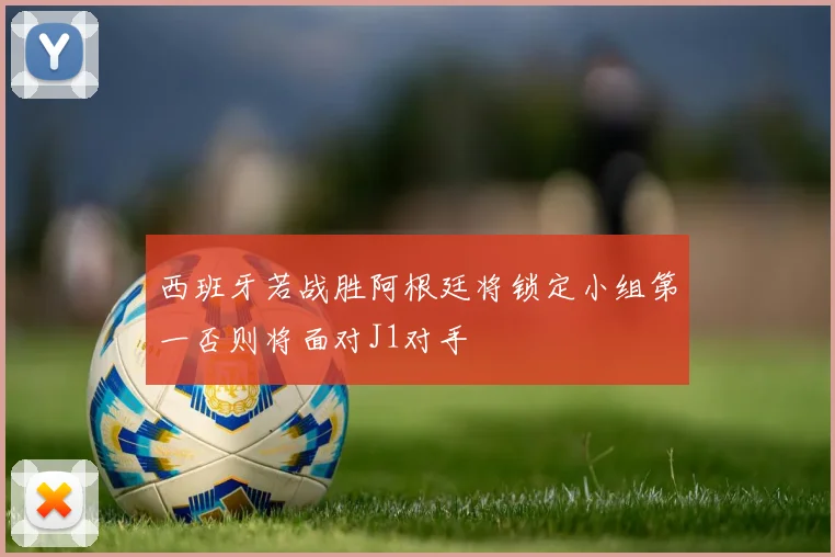 西班牙若战胜阿根廷将锁定小组第一否则将面对J1对手