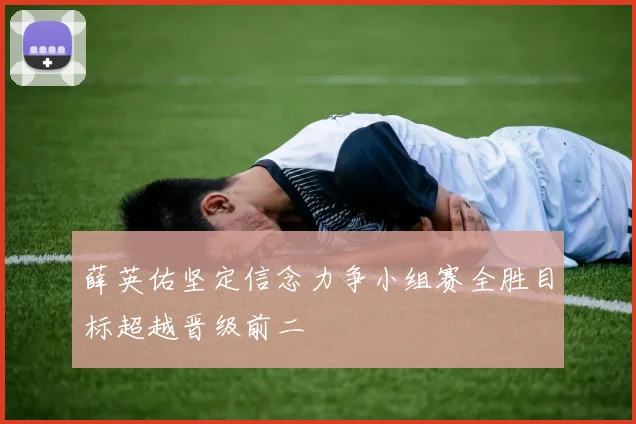 薛英佑坚定信念力争小组赛全胜目标超越晋级前二