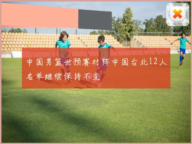 中国男篮世预赛对阵中国台北12人名单继续保持不变