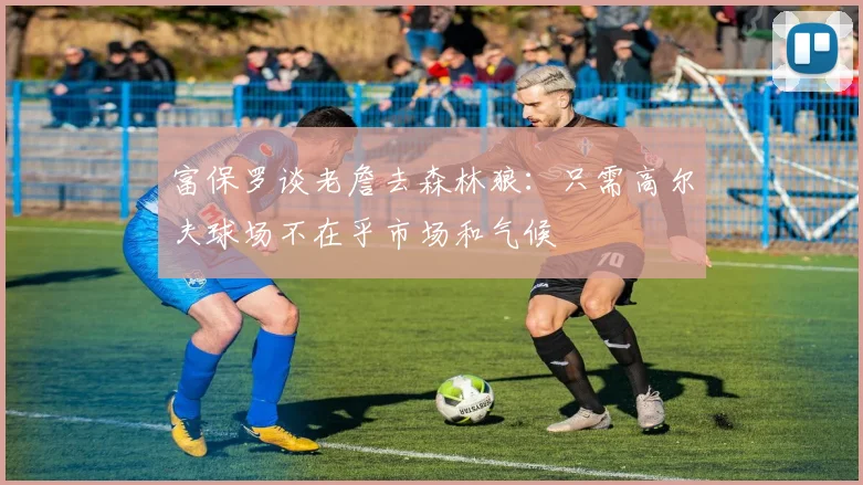 富保罗谈老詹去森林狼：只需高尔夫球场不在乎市场和气候