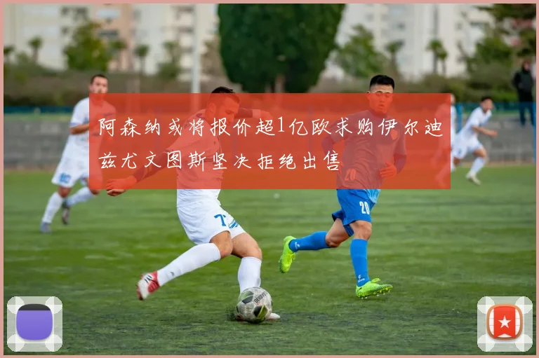 阿森纳或将报价超1亿欧求购伊尔迪兹尤文图斯坚决拒绝出售