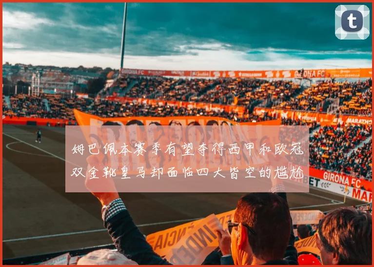 姆巴佩本赛季有望夺得西甲和欧冠双金靴皇马却面临四大皆空的尴尬局面