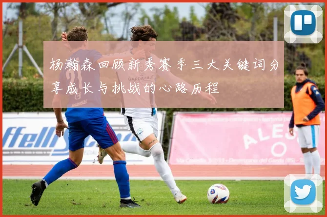 杨瀚森回顾新秀赛季三大关键词分享成长与挑战的心路历程