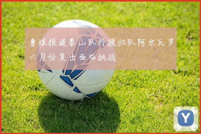 鲁媒报道泰山队外援归队阿尔瓦罗六月份复出面临挑战