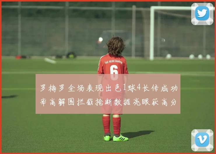 罗梅罗全场表现出色1球4长传成功率高解围拦截抢断数据亮眼获高分评价