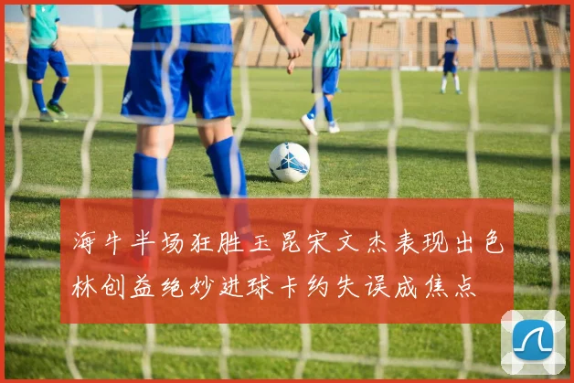 海牛半场狂胜玉昆宋文杰表现出色林创益绝妙进球卡约失误成焦点