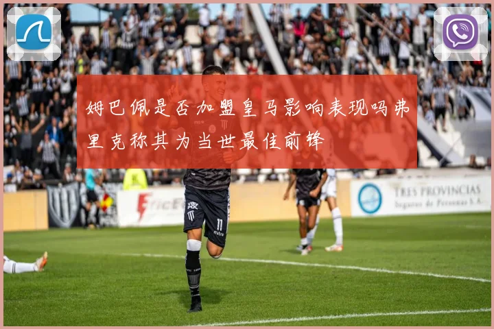 姆巴佩是否加盟皇马影响表现吗弗里克称其为当世最佳前锋