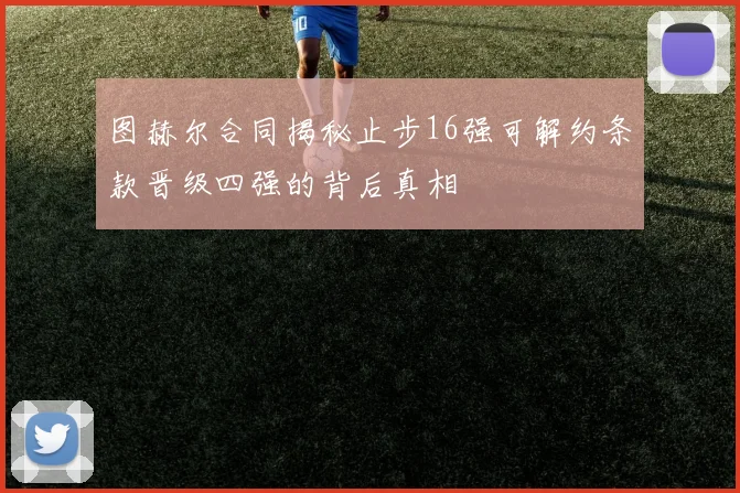 图赫尔合同揭秘止步16强可解约条款晋级四强的背后真相