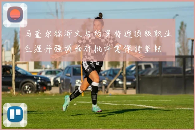马奎尔称海文与约罗将迎顶级职业生涯并强调面对批评需保持坚韧