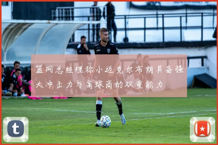 篮网总经理称小迈克尔布朗具备强大冲击力与高球商的双重能力