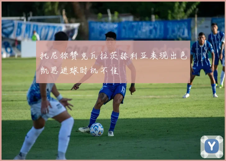 托尼称赞克瓦拉茨赫利亚表现出色凯恩进球时机不佳