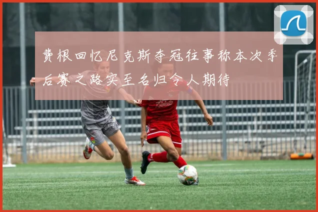 费根回忆尼克斯夺冠往事称本次季后赛之路实至名归令人期待