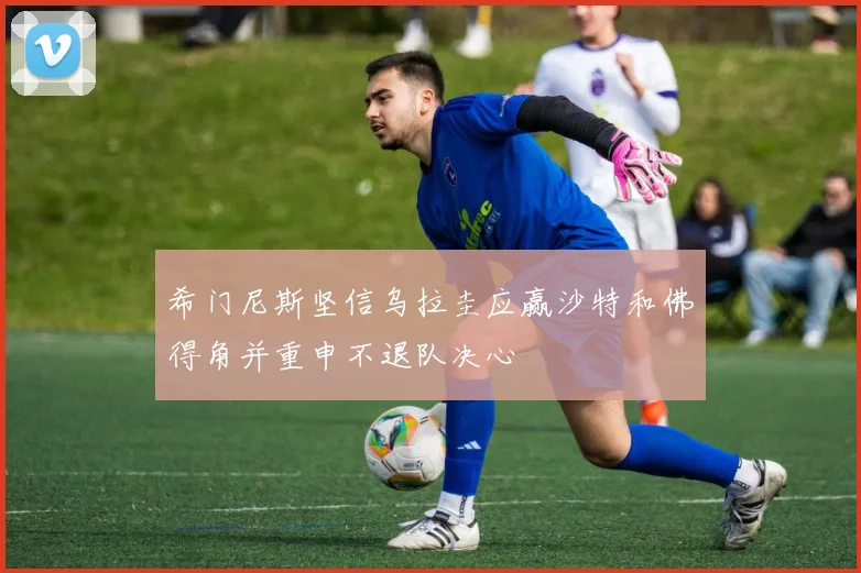 希门尼斯坚信乌拉圭应赢沙特和佛得角并重申不退队决心