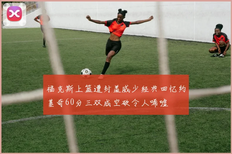 福克斯上篮遭封盖威少经典回忆约基奇60分三双成空砍令人唏嘘