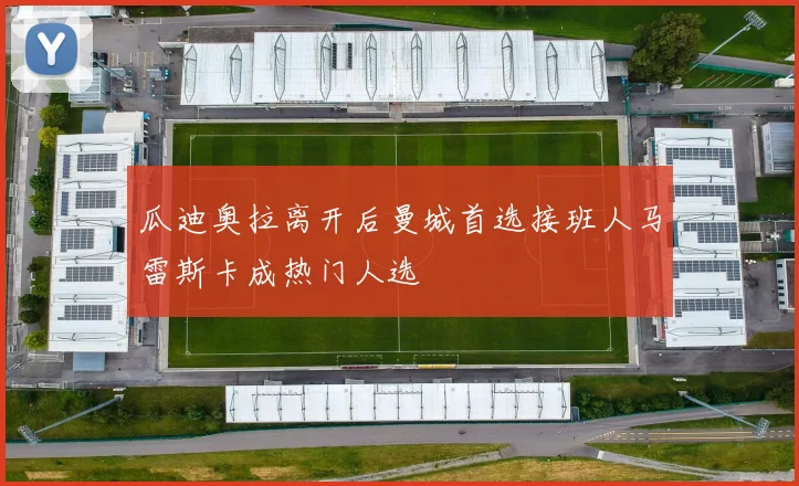 瓜迪奥拉离开后曼城首选接班人马雷斯卡成热门人选