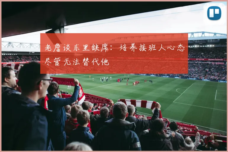 老詹谈东里缺席：培养接班人心态尽管无法替代他